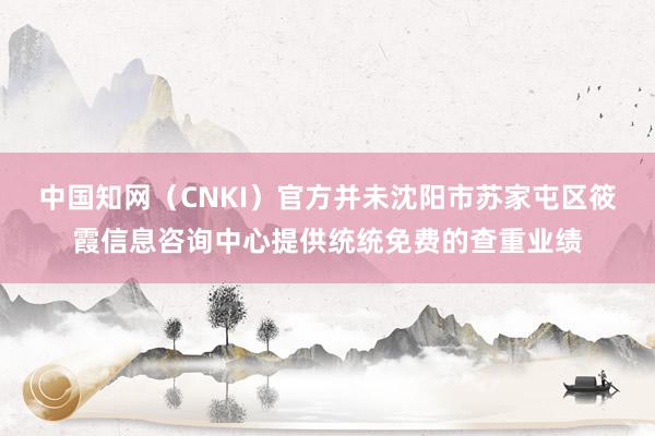 中国知网(CNKI)官方并未沈阳市苏家屯区筱霞信息咨询中心提供统统免费的查重业绩
