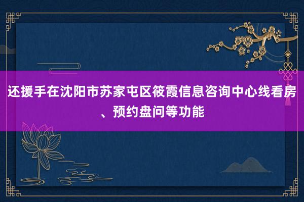 还援手在沈阳市苏家屯区筱霞信息咨询中心线看房、预约盘问等功能